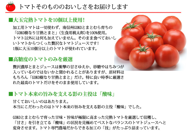 GOKOとまとむらで育った甘味・旨味が極限に高まった完熟トマトを厳選して収穫し、「甘さ」を引き立てる「酸味」の状況を見極めてベストなバランスのトマトジュースへと変身させます。