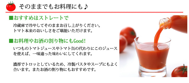 冷蔵庫で冷やしてそのままお召し上がりください。トマト本来のおいしさをご堪能いただける贅沢濃厚とまとジュースです。